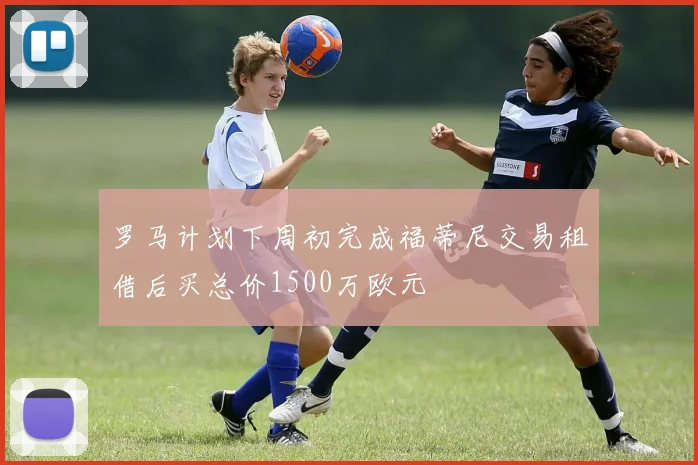 罗马计划下周初完成福蒂尼交易租借后买总价1500万欧元