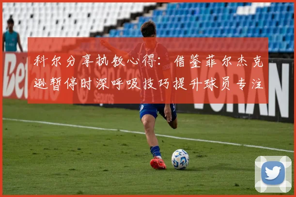 科尔分享执教心得：借鉴菲尔杰克逊暂停时深呼吸技巧提升球员专注力