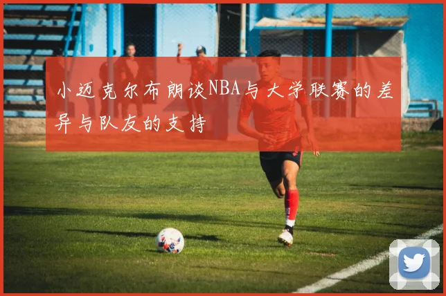 小迈克尔布朗谈NBA与大学联赛的差异与队友的支持