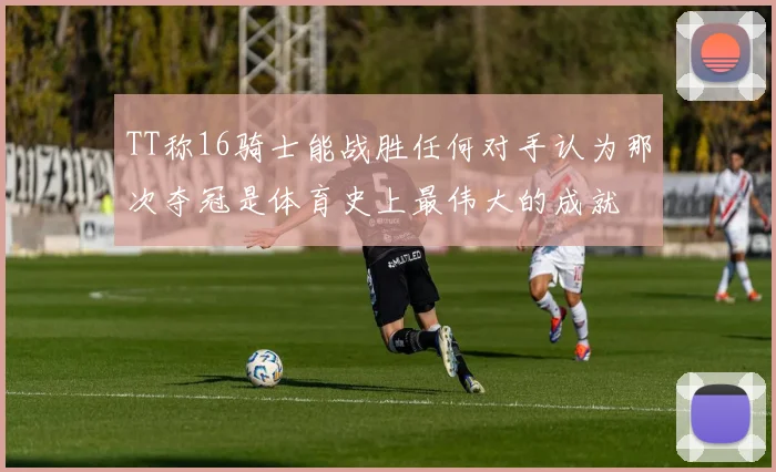 TT称16骑士能战胜任何对手认为那次夺冠是体育史上最伟大的成就