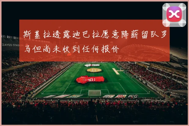 斯基拉透露迪巴拉愿意降薪留队罗马但尚未收到任何报价