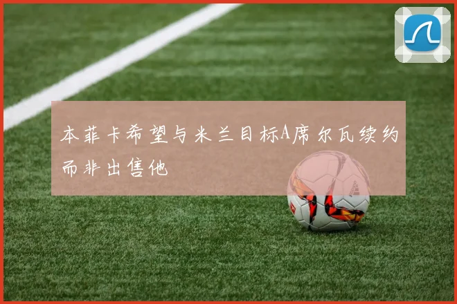 本菲卡希望与米兰目标A席尔瓦续约而非出售他