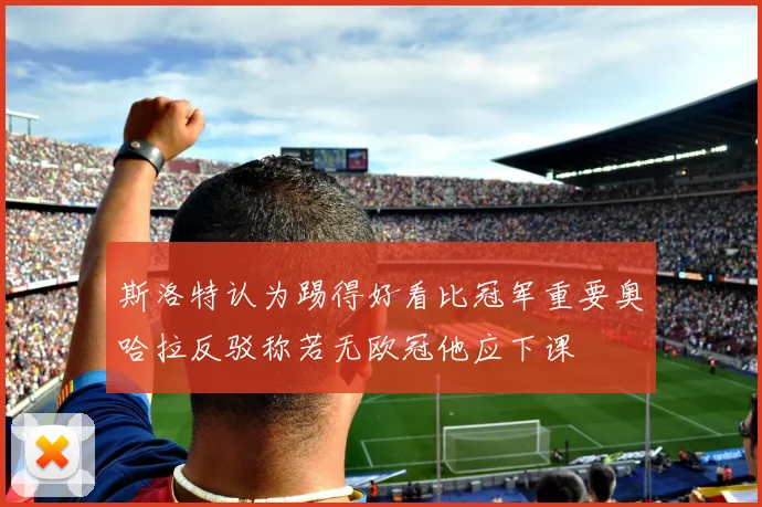 斯洛特认为踢得好看比冠军重要奥哈拉反驳称若无欧冠他应下课