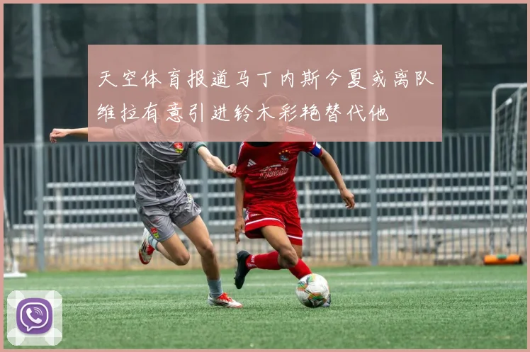 天空体育报道马丁内斯今夏或离队维拉有意引进铃木彩艳替代他