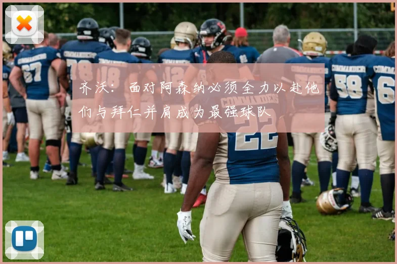 齐沃：面对阿森纳必须全力以赴他们与拜仁并肩成为最强球队