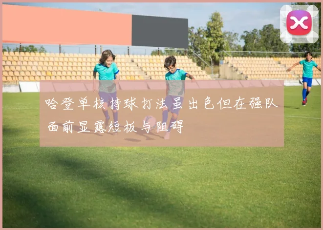 哈登单核持球打法虽出色但在强队面前显露短板与阻碍