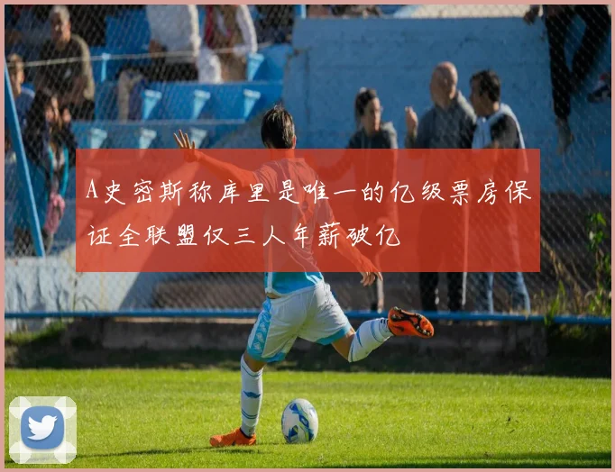 A史密斯称库里是唯一的亿级票房保证全联盟仅三人年薪破亿