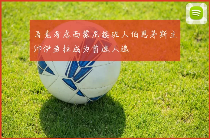 马竞考虑西蒙尼接班人伯恩茅斯主帅伊劳拉成为首选人选