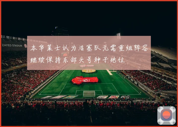本华莱士认为活塞队无需重组阵容继续保持东部头号种子地位
