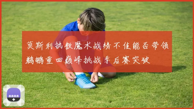 莫斯利执教魔术战绩不佳能否带领鹈鹕重回巅峰挑战季后赛突破
