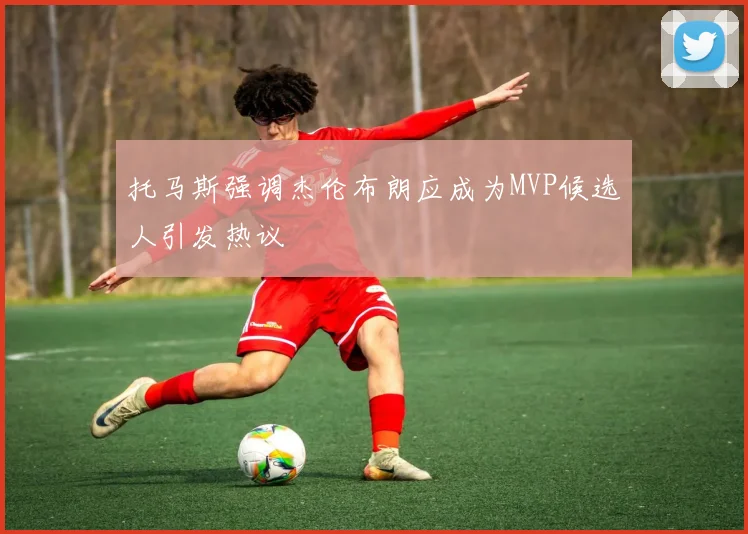 托马斯强调杰伦布朗应成为MVP候选人引发热议