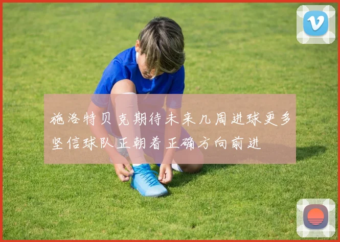 施洛特贝克期待未来几周进球更多坚信球队正朝着正确方向前进
