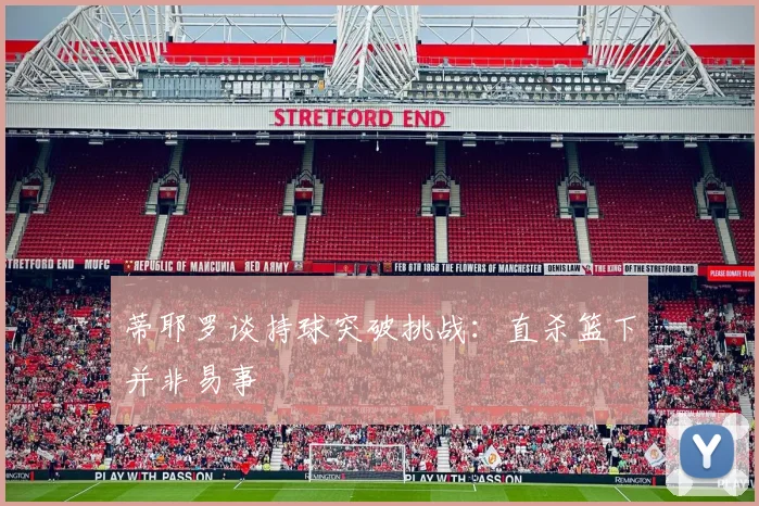 蒂耶罗谈持球突破挑战：直杀篮下并非易事