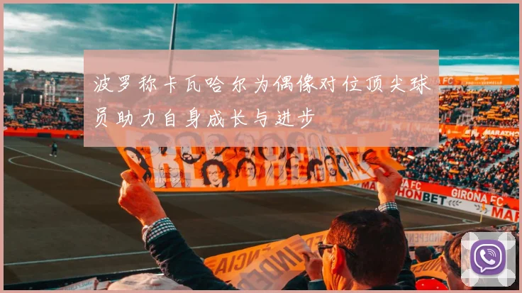波罗称卡瓦哈尔为偶像对位顶尖球员助力自身成长与进步