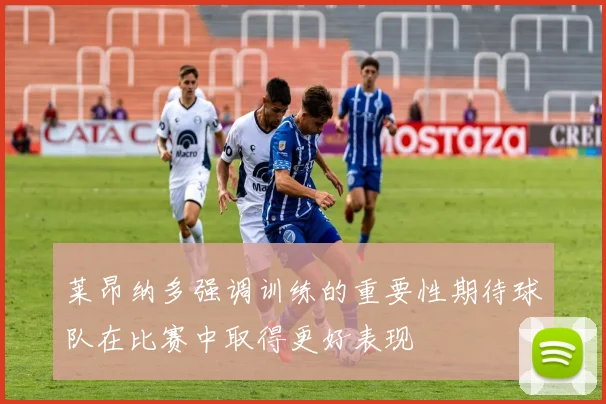 莱昂纳多强调训练的重要性期待球队在比赛中取得更好表现