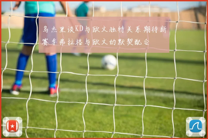 乌杰里谈KD与欧文独特关系期待新赛季弗拉格与欧文的默契配合