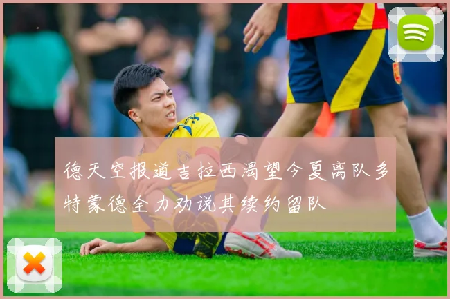 德天空报道吉拉西渴望今夏离队多特蒙德全力劝说其续约留队