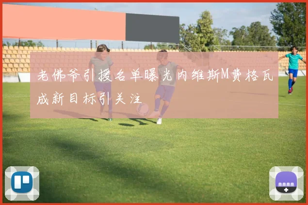 老佛爷引援名单曝光内维斯M费格瓦成新目标引关注