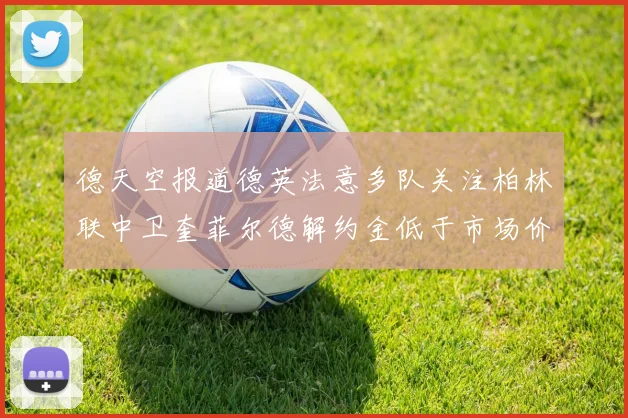 德天空报道德英法意多队关注柏林联中卫奎菲尔德解约金低于市场价值