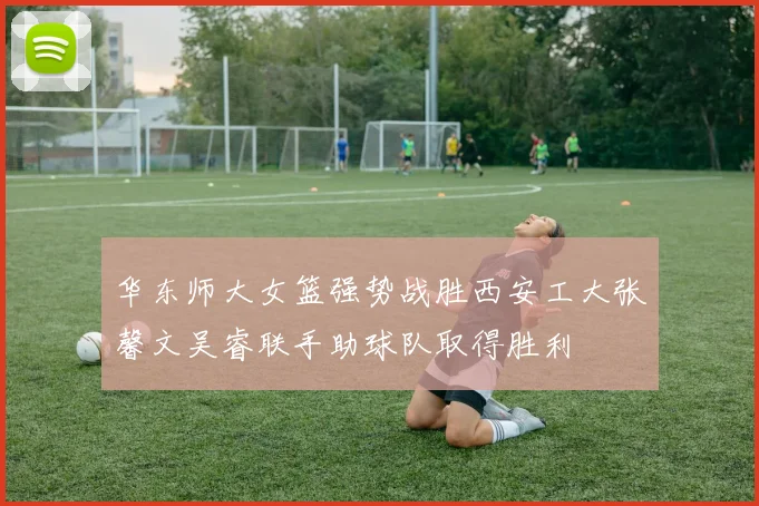 华东师大女篮强势战胜西安工大张馨文吴睿联手助球队取得胜利