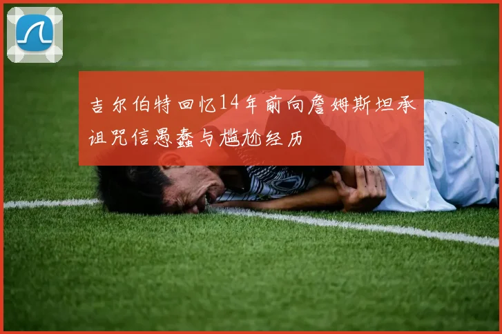 吉尔伯特回忆14年前向詹姆斯坦承诅咒信愚蠢与尴尬经历