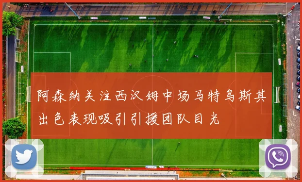 阿森纳关注西汉姆中场马特乌斯其出色表现吸引引援团队目光