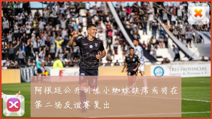 阿根廷公开训练小蜘蛛缺席或将在第二场友谊赛复出