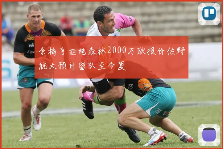 奈梅亨拒绝森林2000万欧报价佐野航大预计留队至今夏