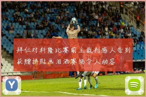 拜仁对科隆比赛前主裁判感人告别获赠拼贴画泪洒赛场令人动容